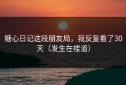 糖心日记这段朋友局，我反复看了30天（发生在楼道）