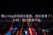 糖心Vlog这段成长复盘，我反复看了1分钟｜我们重新开始