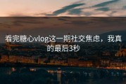看完糖心vlog这一期社交焦虑，我真的最后3秒