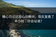 糖心日记这段心动瞬间，我反复看了半小时｜你会站谁？