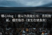 糖心Vlog ｜ 我以为我能扛住：告别拖延，细思极恐（发生在健身房）