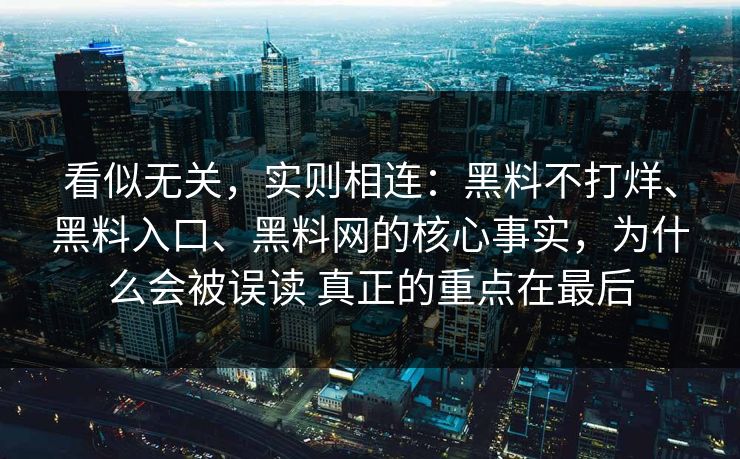 看似无关，实则相连：黑料不打烊、黑料入口、黑料网的核心事实，为什么会被误读 真正的重点在最后