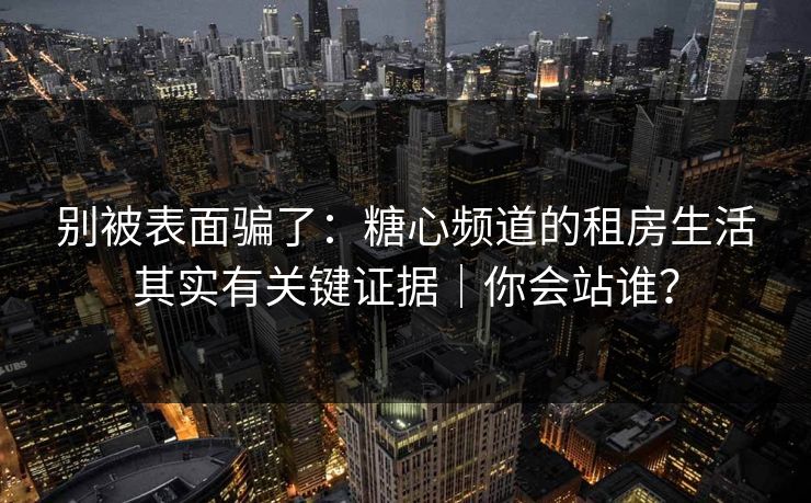 别被表面骗了：糖心频道的租房生活其实有关键证据｜你会站谁？