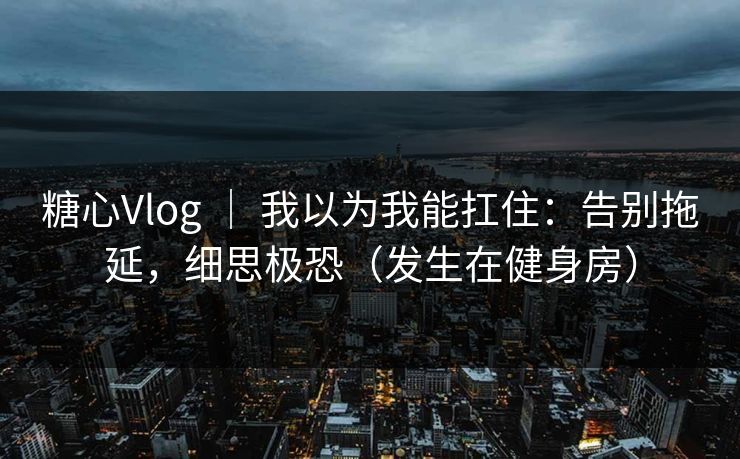 糖心Vlog ｜ 我以为我能扛住：告别拖延，细思极恐（发生在健身房）