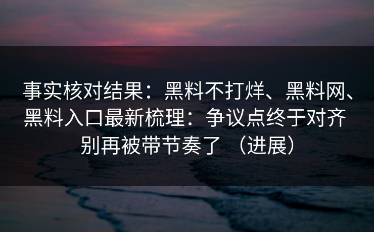 事实核对结果：黑料不打烊、黑料网、黑料入口最新梳理：争议点终于对齐 别再被带节奏了 （进展）