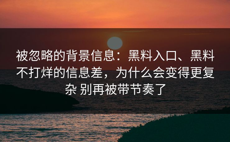 被忽略的背景信息：黑料入口、黑料不打烊的信息差，为什么会变得更复杂 别再被带节奏了