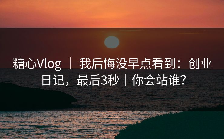 糖心Vlog ｜ 我后悔没早点看到：创业日记，最后3秒｜你会站谁？
