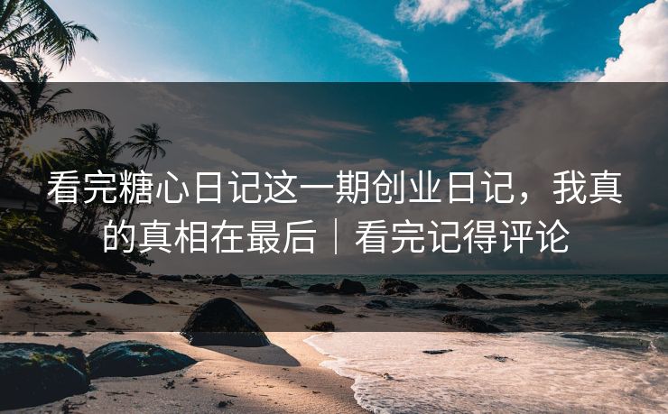 看完糖心日记这一期创业日记，我真的真相在最后｜看完记得评论