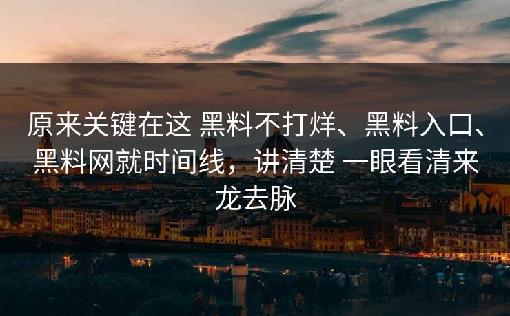 原来关键在这 黑料不打烊、黑料入口、黑料网就时间线，讲清楚 一眼看清来龙去脉