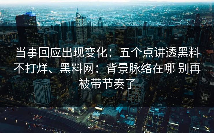 当事回应出现变化：五个点讲透黑料不打烊、黑料网：背景脉络在哪 别再被带节奏了