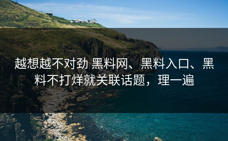 越想越不对劲 黑料网、黑料入口、黑料不打烊就关联话题，理一遍