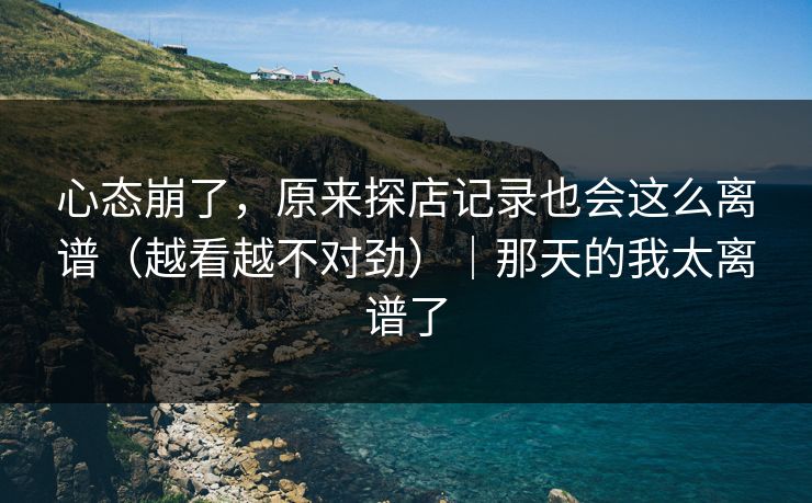 心态崩了，原来探店记录也会这么离谱（越看越不对劲）｜那天的我太离谱了