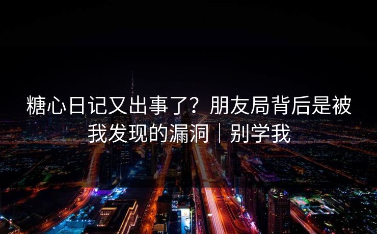 糖心日记又出事了？朋友局背后是被我发现的漏洞｜别学我