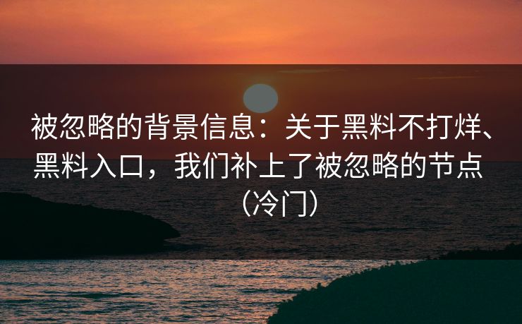 被忽略的背景信息：关于黑料不打烊、黑料入口，我们补上了被忽略的节点 （冷门）