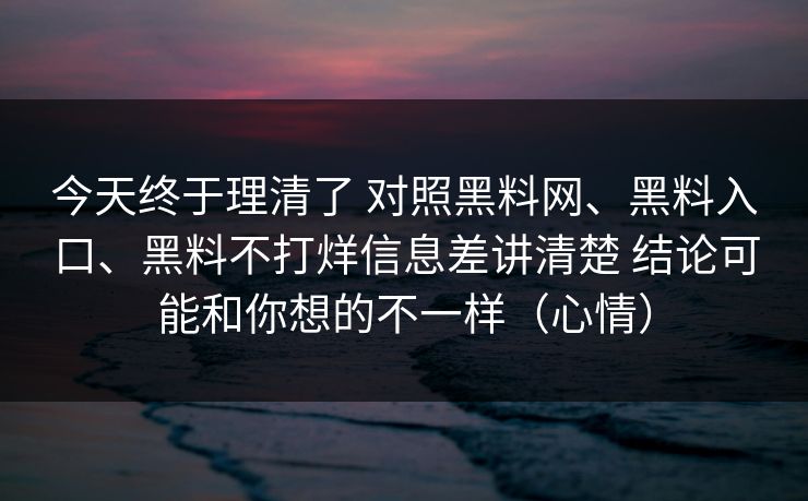 今天终于理清了 对照黑料网、黑料入口、黑料不打烊信息差讲清楚 结论可能和你想的不一样（心情）