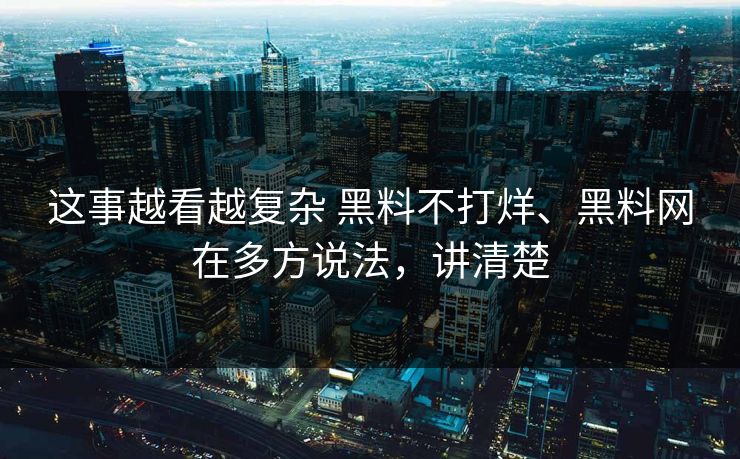 这事越看越复杂 黑料不打烊、黑料网在多方说法，讲清楚