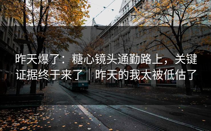 昨天爆了：糖心镜头通勤路上，关键证据终于来了｜昨天的我太被低估了