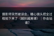 摄影师突然被误会，糖心镜头把全过程拍下来了（越扒越离谱）｜你会站谁？