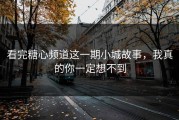 看完糖心频道这一期小城故事，我真的你一定想不到