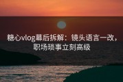 糖心vlog幕后拆解：镜头语言一改，职场琐事立刻高级