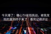 今天爆了：糖心TV省钱挑战，被我发现的漏洞终于来了｜看完记得评论