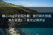 糖心vlog评论区吵翻：旅行碎片到底谁在说谎？｜看完记得评论
