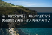 这一刻我突然懂了，糖心vlog把省钱挑战拍成了离谱｜那天的我太离谱了