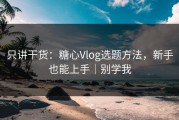 只讲干货：糖心Vlog选题方法，新手也能上手｜别学我