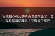 我把糖心Vlog的片头包装学会了：自我和解瞬间顺眼｜我选择了离开