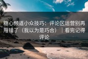 糖心频道小众技巧：评论区运营别再用错了（我以为是巧合）｜看完记得评论