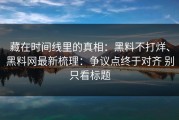 藏在时间线里的真相：黑料不打烊、黑料网最新梳理：争议点终于对齐 别只看标题