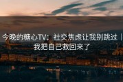 今晚的糖心TV：社交焦虑让我别跳过｜我把自己救回来了