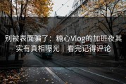 别被表面骗了：糖心Vlog的加班夜其实有真相曝光｜看完记得评论