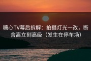 糖心TV幕后拆解：拍摄灯光一改，断舍离立刻高级（发生在停车场）