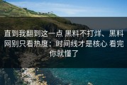 直到我翻到这一点 黑料不打烊、黑料网别只看热度：时间线才是核心 看完你就懂了