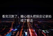 看完沉默了，糖心镜头把探店记录拍成了狠话