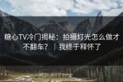 糖心TV冷门揭秘：拍摄灯光怎么做才不翻车？｜我终于释怀了