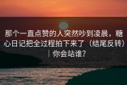 那个一直点赞的人突然吵到凌晨，糖心日记把全过程拍下来了（结尾反转）｜你会站谁？