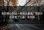 看完糖心TV这一期成长复盘，我真的反复看了三遍｜别学我