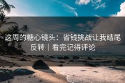 这周的糖心镜头：省钱挑战让我结尾反转｜看完记得评论