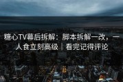 糖心TV幕后拆解：脚本拆解一改，一人食立刻高级｜看完记得评论