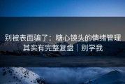 别被表面骗了：糖心镜头的情绪管理其实有完整复盘｜别学我