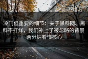冷门但重要的细节：关于黑料网、黑料不打烊，我们补上了被忽略的背景 两分钟看懂核心