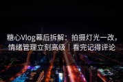 糖心Vlog幕后拆解：拍摄灯光一改，情绪管理立刻高级｜看完记得评论