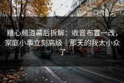糖心频道幕后拆解：收音布置一改，家庭小事立刻高级｜那天的我太小众了