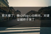 那天爆了：糖心Vlog心动瞬间，关键证据终于来了
