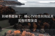 别被表面骗了：糖心TV的告别拖延其实有完整复盘
