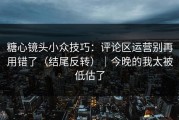 糖心镜头小众技巧：评论区运营别再用错了（结尾反转）｜今晚的我太被低估了