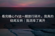 看完糖心TV这一期旅行碎片，我真的结尾反转｜我选择了离开