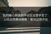 我把糖心频道的评论区运营学会了：人际边界瞬间顺眼｜看完记得评论